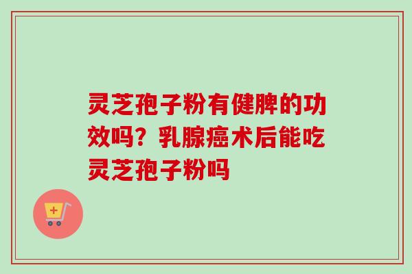 灵芝孢子粉有健脾的功效吗？乳腺癌术后能吃灵芝孢子粉吗-第1张图片-卓越灵芝孢子粉