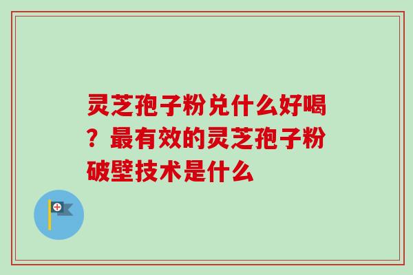 灵芝孢子粉兑什么好喝?最有效的灵芝孢子粉破壁技术是什么-第1张图片-卓越灵芝孢子粉 灵芝孢子粉兑什么好喝?最有效的灵芝孢子粉破壁技术是什么-第1张图片-卓越灵芝孢子粉