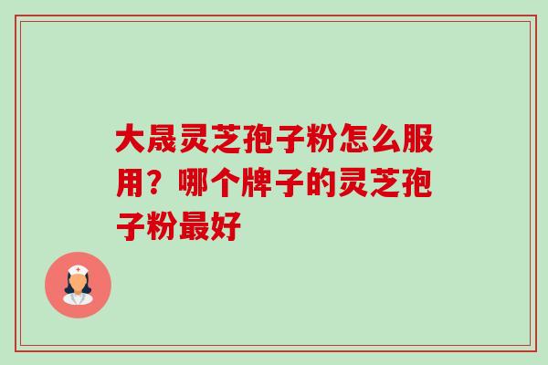 大晟灵芝孢子粉怎么服用?哪个牌子的灵芝孢子粉最好-第1张图片-卓越灵芝孢子粉 大晟灵芝孢子粉怎么服用?哪个牌子的灵芝孢子粉最好-第1张图片-卓越灵芝孢子粉