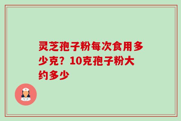 灵芝孢子粉每次食用多少克？10克孢子粉大约多少-第1张图片-卓越灵芝孢子粉