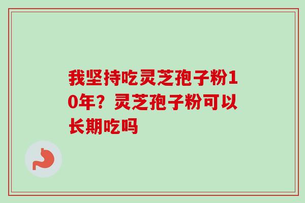 我坚持吃灵芝孢子粉10年？灵芝孢子粉可以长期吃吗-第1张图片-卓越灵芝孢子粉