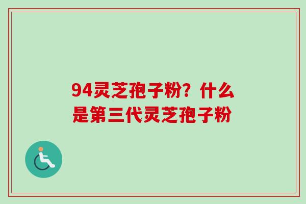 94灵芝孢子粉？什么是第三代灵芝孢子粉-第1张图片-卓越灵芝孢子粉