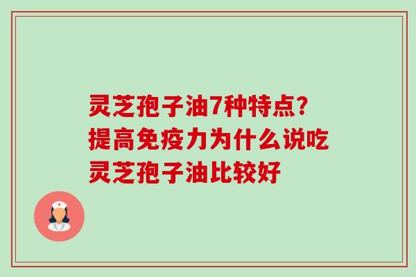 灵芝孢子油7种特点？提高免疫力为什么说吃灵芝孢子油比较好-第1张图片-卓越灵芝孢子粉