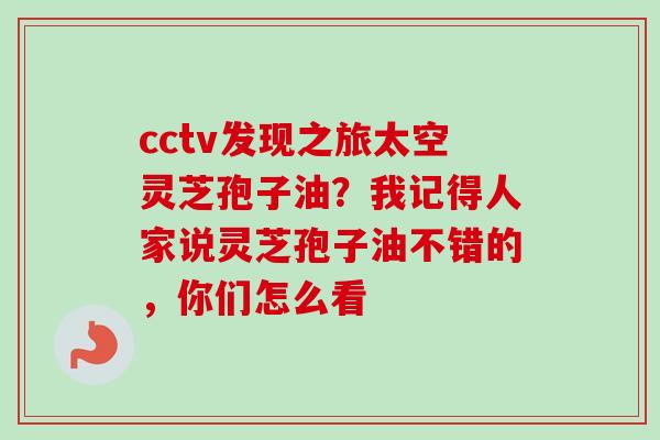 cctv发现之旅太空灵芝孢子油?我记得人家说灵芝孢子油不错的,你们怎么看-第1张图片-卓越灵芝孢子粉 cctv发现之旅太空灵芝孢子油?我记得人家说灵芝孢子油不错的,你们怎么看-第1张图片-卓越灵芝孢子粉