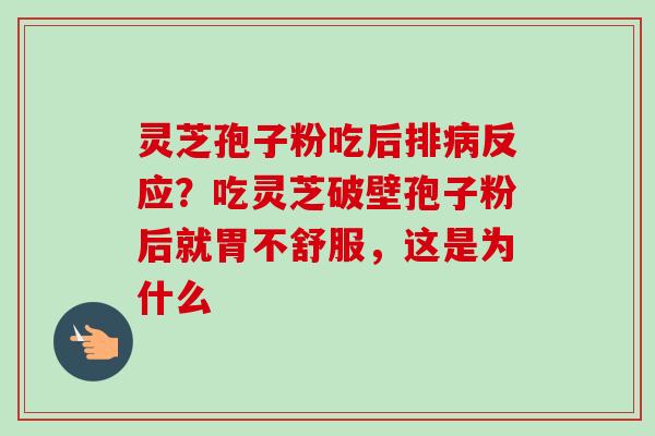 灵芝孢子粉吃后排病反应？吃灵芝破壁孢子粉后就胃不舒服，这是为什么-第1张图片-卓越灵芝孢子粉