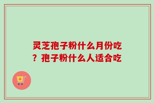 灵芝孢子粉什么月份吃？孢子粉什么人适合吃-第1张图片-卓越灵芝孢子粉