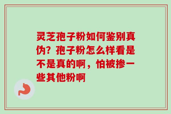 灵芝孢子粉如何鉴别真伪？孢子粉怎么样看是不是真的啊，怕被掺一些其他粉啊-第1张图片-卓越灵芝孢子粉