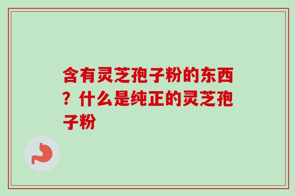 含有灵芝孢子粉的东西?什么是纯正的灵芝孢子粉-第1张图片-卓越灵芝孢子粉 含有灵芝孢子粉的东西?什么是纯正的灵芝孢子粉-第1张图片-卓越灵芝孢子粉