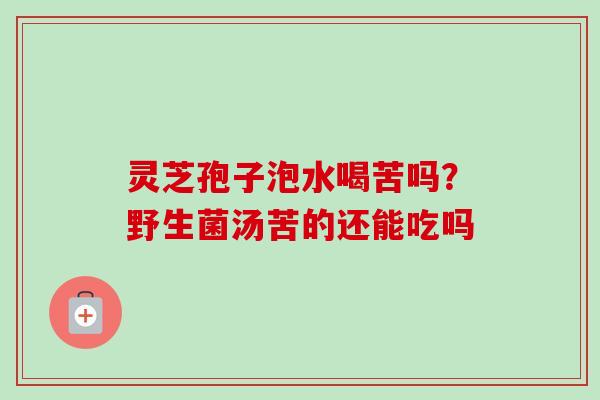 灵芝孢子泡水喝苦吗?野生菌汤苦的还能吃吗-第1张图片-卓越灵芝孢子粉 灵芝孢子泡水喝苦吗?野生菌汤苦的还能吃吗-第1张图片-卓越灵芝孢子粉