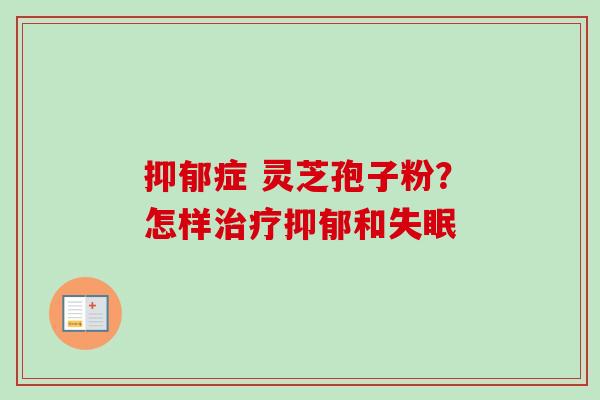 抑郁症 灵芝孢子粉?怎样治疗抑郁和失眠-第1张图片-卓越灵芝孢子粉 抑郁症 灵芝孢子粉?怎样治疗抑郁和失眠-第1张图片-卓越灵芝孢子粉