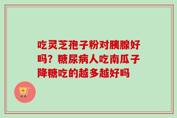 吃灵芝孢子粉对胰腺好吗？糖尿病人吃南瓜子降糖吃的越多越好吗-第1张图片-卓越灵芝孢子粉