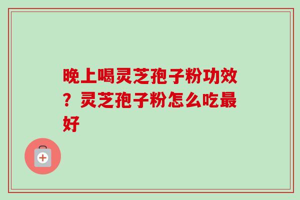 晚上喝灵芝孢子粉功效?灵芝孢子粉怎么吃最好-第1张图片-卓越灵芝孢子粉 晚上喝灵芝孢子粉功效?灵芝孢子粉怎么吃最好-第1张图片-卓越灵芝孢子粉