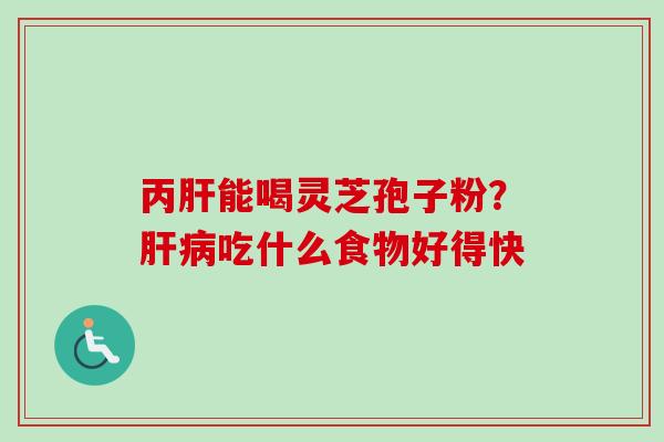 丙肝能喝灵芝孢子粉?肝病吃什么食物好得快-第1张图片-卓越灵芝孢子粉 丙肝能喝灵芝孢子粉?肝病吃什么食物好得快-第1张图片-卓越灵芝孢子粉