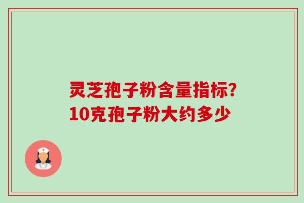 灵芝孢子粉含量指标？10克孢子粉大约多少-第1张图片-卓越灵芝孢子粉