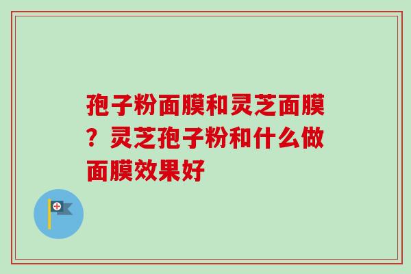 孢子粉面膜和灵芝面膜？灵芝孢子粉和什么做面膜效果好-第1张图片-卓越灵芝孢子粉