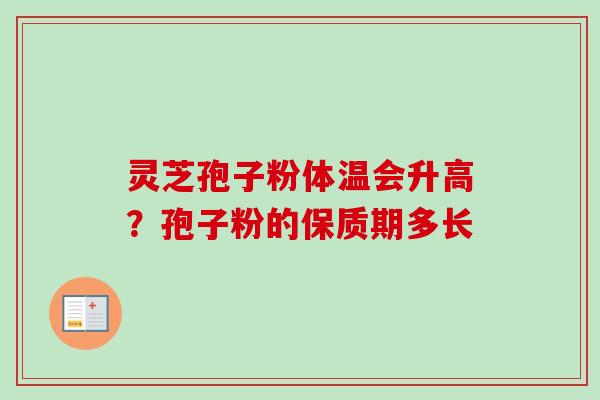 灵芝孢子粉体温会升高？孢子粉的保质期多长-第1张图片-卓越灵芝孢子粉