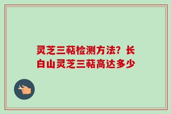灵芝三萜检测方法？长白山灵芝三萜高达多少-第1张图片-卓越灵芝孢子粉