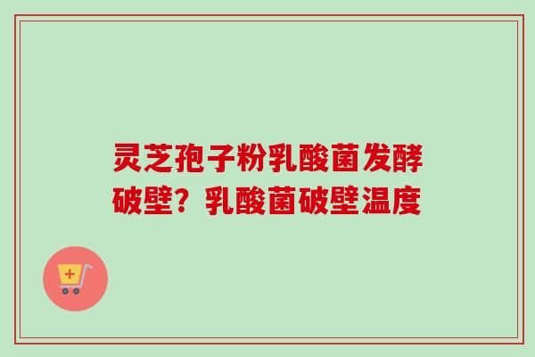 灵芝孢子粉乳酸菌发酵破壁？乳酸菌破壁温度-第1张图片-卓越灵芝孢子粉