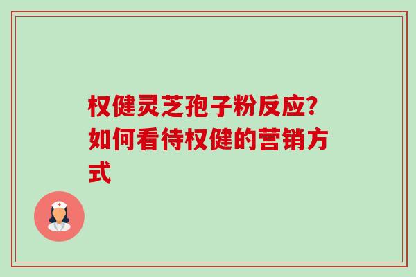 权健灵芝孢子粉反应？如何看待权健的营销方式-第1张图片-卓越灵芝孢子粉