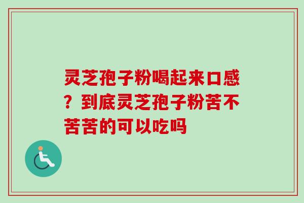 灵芝孢子粉喝起来口感？到底灵芝孢子粉苦不苦苦的可以吃吗-第1张图片-卓越灵芝孢子粉