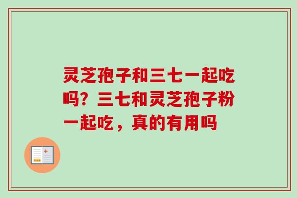 灵芝孢子和三七一起吃吗?三七和灵芝孢子粉一起吃,真的有用吗-第1张图片-卓越灵芝孢子粉 灵芝孢子和三七一起吃吗?三七和灵芝孢子粉一起吃,真的有用吗-第1张图片-卓越灵芝孢子粉