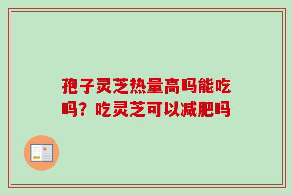 孢子灵芝热量高吗能吃吗？吃灵芝可以减肥吗-第1张图片-卓越灵芝孢子粉