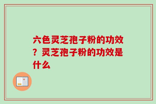 六色灵芝孢子粉的功效？灵芝孢子粉的功效是什么-第1张图片-卓越灵芝孢子粉