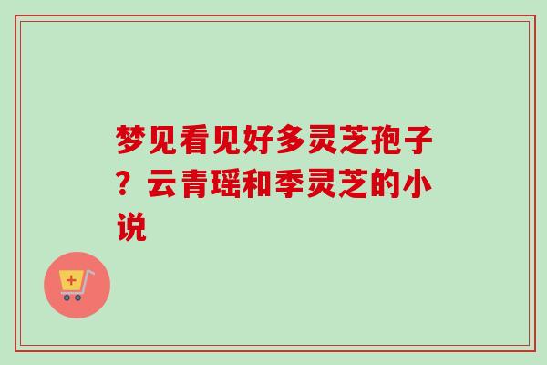 梦见看见好多灵芝孢子？云青瑶和季灵芝的小说-第1张图片-卓越灵芝孢子粉