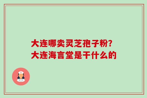 大连哪卖灵芝孢子粉？大连海言堂是干什么的-第1张图片-卓越灵芝孢子粉