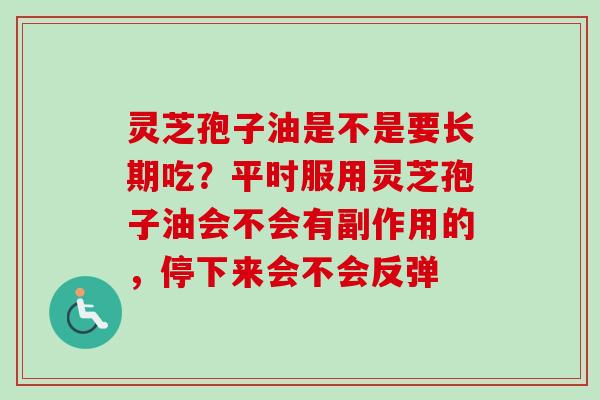 灵芝孢子油是不是要长期吃?平时服用灵芝孢子油会不会有副作用的,停下来会不会反弹-第1张图片-卓越灵芝孢子粉 灵芝孢子油是不是要长期吃?平时服用灵芝孢子油会不会有副作用的,停下来会不会反弹-第1张图片-卓越灵芝孢子粉