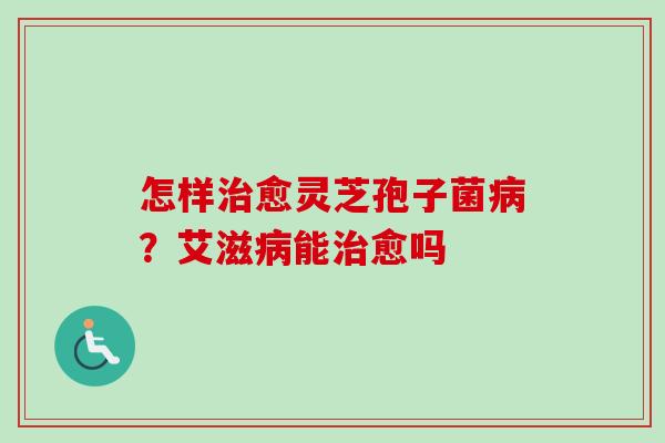 怎样治愈灵芝孢子菌病?艾滋病能治愈吗-第1张图片-卓越灵芝孢子粉 怎样治愈灵芝孢子菌病?艾滋病能治愈吗-第1张图片-卓越灵芝孢子粉