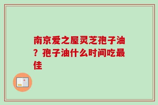南京爱之屋灵芝孢子油?孢子油什么时间吃最佳-第1张图片-卓越灵芝孢子粉 南京爱之屋灵芝孢子油?孢子油什么时间吃最佳-第1张图片-卓越灵芝孢子粉