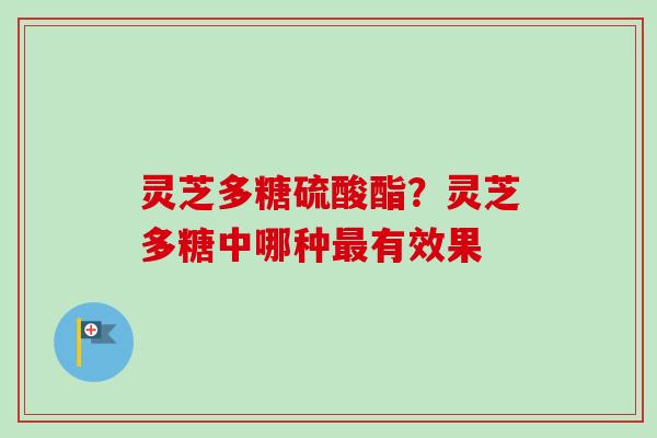 灵芝多糖硫酸酯？灵芝多糖中哪种最有效果-第1张图片-卓越灵芝孢子粉