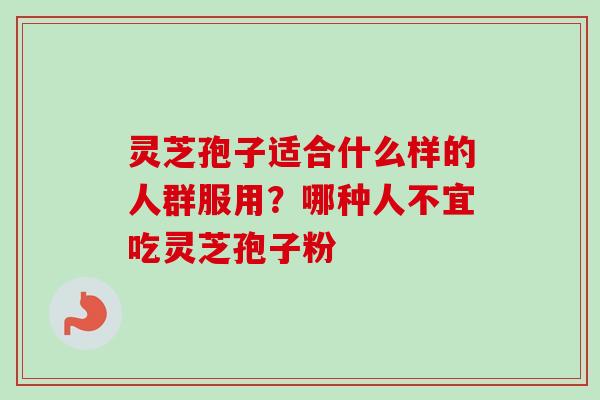 灵芝孢子适合什么样的人群服用？哪种人不宜吃灵芝孢子粉-第1张图片-卓越灵芝孢子粉