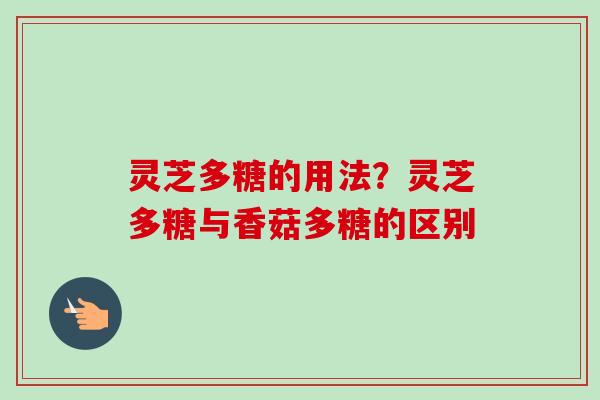 灵芝多糖的用法？灵芝多糖与香菇多糖的区别-第1张图片-卓越灵芝孢子粉