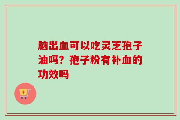 脑出血可以吃灵芝孢子油吗？孢子粉有补血的功效吗-第1张图片-卓越灵芝孢子粉