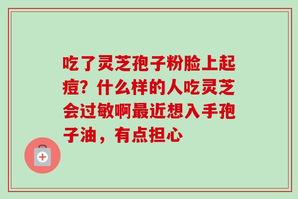 吃了灵芝孢子粉脸上起痘?什么样的人吃灵芝会过敏啊最近想入手孢子油,有点担心-第1张图片-卓越灵芝孢子粉 吃了灵芝孢子粉脸上起痘?什么样的人吃灵芝会过敏啊最近想入手孢子油,有点担心-第1张图片-卓越灵芝孢子粉