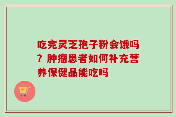 吃完灵芝孢子粉会饿吗？肿瘤患者如何补充营养保健品能吃吗-第1张图片-卓越灵芝孢子粉