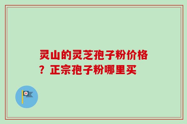 灵山的灵芝孢子粉价格？正宗孢子粉哪里买-第1张图片-卓越灵芝孢子粉