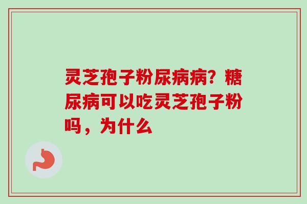灵芝孢子粉尿病病？糖尿病可以吃灵芝孢子粉吗，为什么-第1张图片-卓越灵芝孢子粉