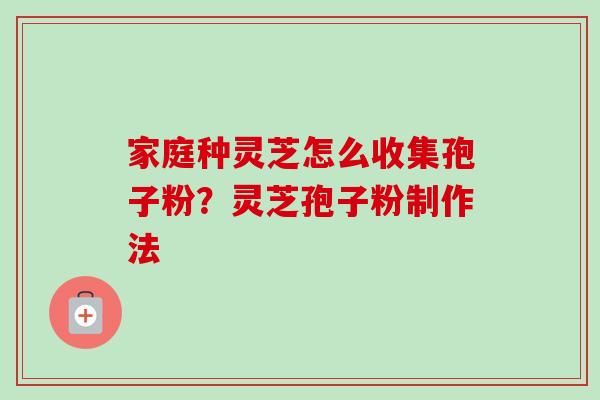 家庭种灵芝怎么收集孢子粉？灵芝孢子粉制作法-第1张图片-卓越灵芝孢子粉