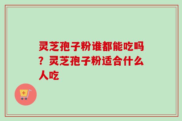 灵芝孢子粉谁都能吃吗？灵芝孢子粉适合什么人吃-第1张图片-卓越灵芝孢子粉