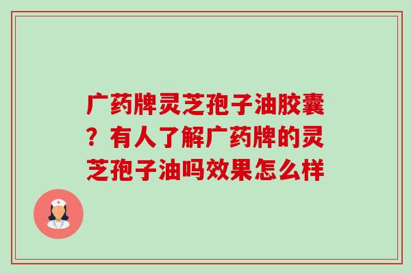 广药牌灵芝孢子油胶囊？有人了解广药牌的灵芝孢子油吗效果怎么样-第1张图片-卓越灵芝孢子粉