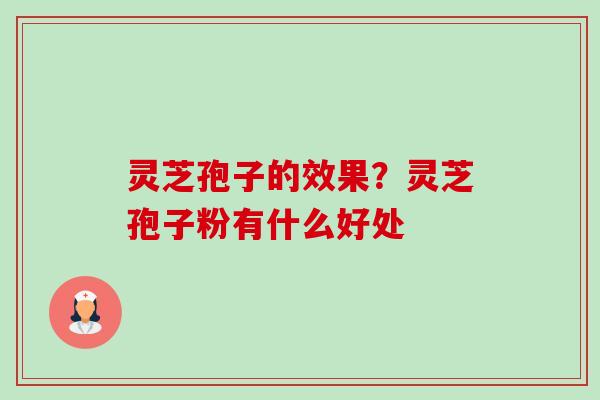 灵芝孢子的效果？灵芝孢子粉有什么好处-第1张图片-卓越灵芝孢子粉