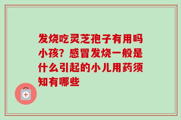 发烧吃灵芝孢子有用吗小孩？感冒发烧一般是什么引起的小儿用药须知有哪些-第1张图片-卓越灵芝孢子粉