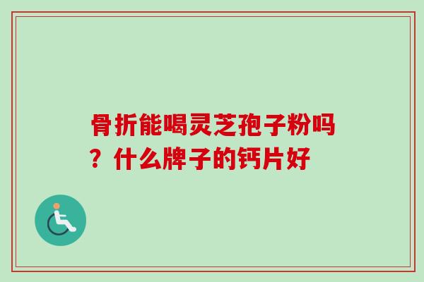 骨折能喝灵芝孢子粉吗?什么牌子的钙片好-第1张图片-卓越灵芝孢子粉 骨折能喝灵芝孢子粉吗?什么牌子的钙片好-第1张图片-卓越灵芝孢子粉