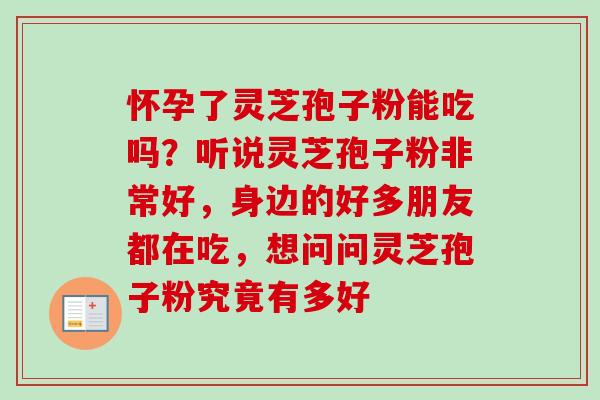 怀孕了灵芝孢子粉能吃吗？听说灵芝孢子粉非常好，身边的好多朋友都在吃，想问问灵芝孢子粉究竟有多好-第1张图片-卓越灵芝孢子粉