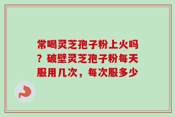 常喝灵芝孢子粉上火吗?破壁灵芝孢子粉每天服用几次,每次服多少-第1张图片-卓越灵芝孢子粉 常喝灵芝孢子粉上火吗?破壁灵芝孢子粉每天服用几次,每次服多少-第1张图片-卓越灵芝孢子粉