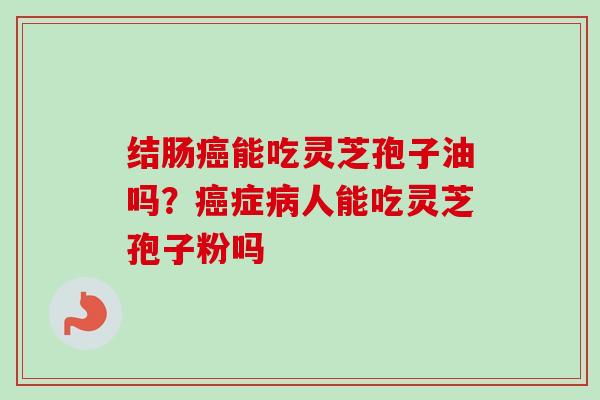 结肠癌能吃灵芝孢子油吗?癌症病人能吃灵芝孢子粉吗-第1张图片-卓越灵芝孢子粉 结肠癌能吃灵芝孢子油吗?癌症病人能吃灵芝孢子粉吗-第1张图片-卓越灵芝孢子粉