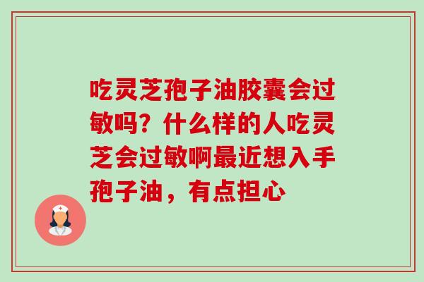 吃灵芝孢子油胶囊会过敏吗？什么样的人吃灵芝会过敏啊最近想入手孢子油，有点担心-第1张图片-卓越灵芝孢子粉